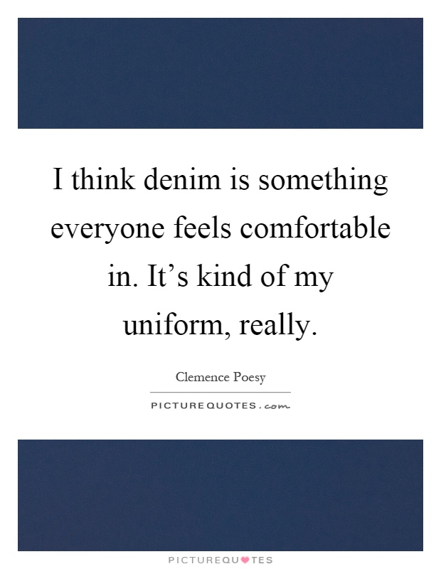 I think denim is something everyone feels comfortable in. It's kind of my uniform, really Picture Quote #1
