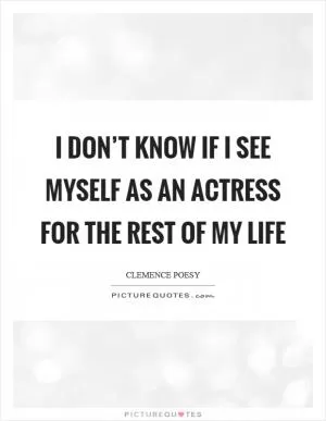 I don’t know if I see myself as an actress for the rest of my life Picture Quote #1