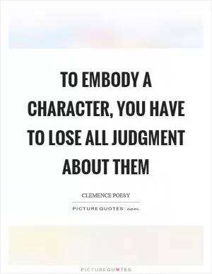 To embody a character, you have to lose all judgment about them Picture Quote #1