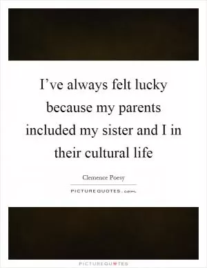 I’ve always felt lucky because my parents included my sister and I in their cultural life Picture Quote #1