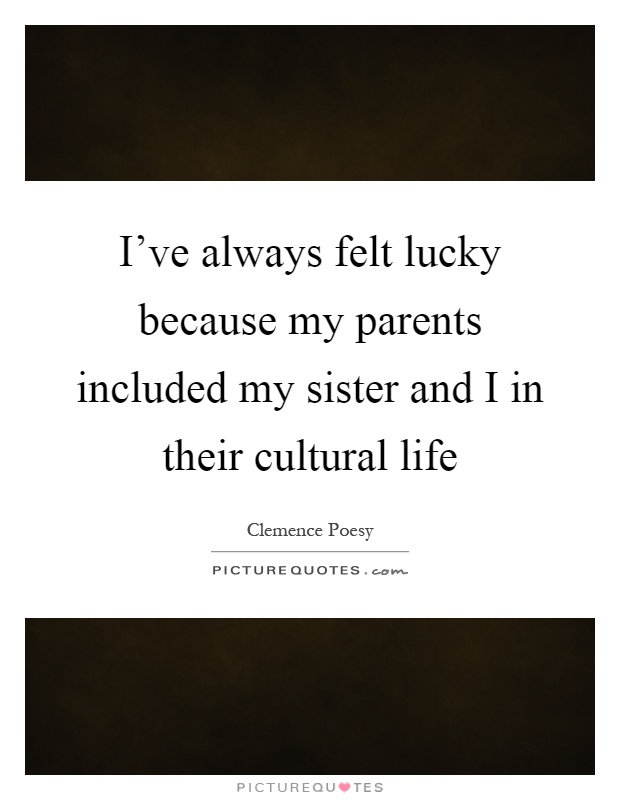 I've always felt lucky because my parents included my sister and I in their cultural life Picture Quote #1