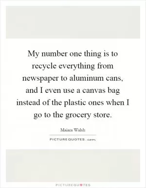 My number one thing is to recycle everything from newspaper to aluminum cans, and I even use a canvas bag instead of the plastic ones when I go to the grocery store Picture Quote #1