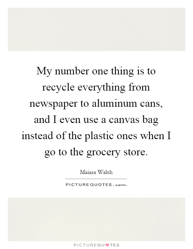 My number one thing is to recycle everything from newspaper to aluminum cans, and I even use a canvas bag instead of the plastic ones when I go to the grocery store Picture Quote #1