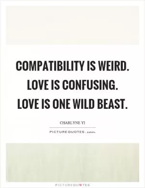 Compatibility is weird. Love is confusing. Love is one wild beast Picture Quote #1