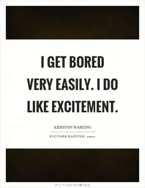 I get bored very easily. I do like excitement Picture Quote #1