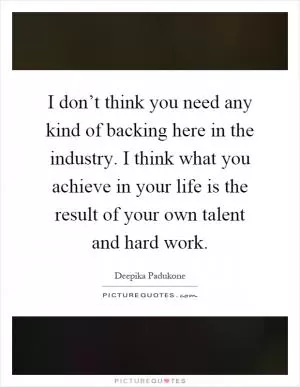 I don’t think you need any kind of backing here in the industry. I think what you achieve in your life is the result of your own talent and hard work Picture Quote #1