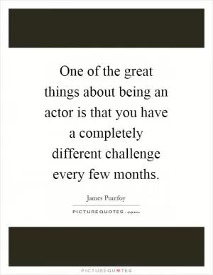 One of the great things about being an actor is that you have a completely different challenge every few months Picture Quote #1