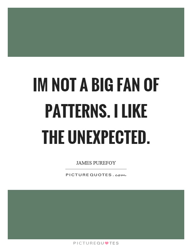 Im not a big fan of patterns. I like the unexpected Picture Quote #1