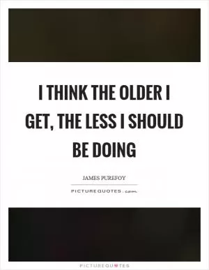 I think the older I get, the less I should be doing Picture Quote #1