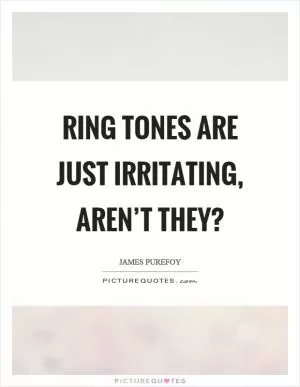 Ring tones are just irritating, aren’t they? Picture Quote #1