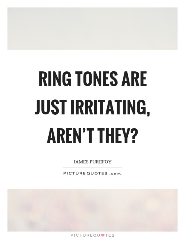Ring tones are just irritating, aren't they? Picture Quote #1