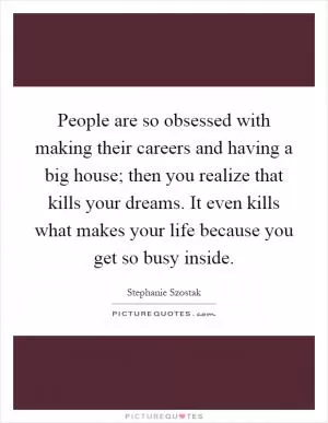 People are so obsessed with making their careers and having a big house; then you realize that kills your dreams. It even kills what makes your life because you get so busy inside Picture Quote #1