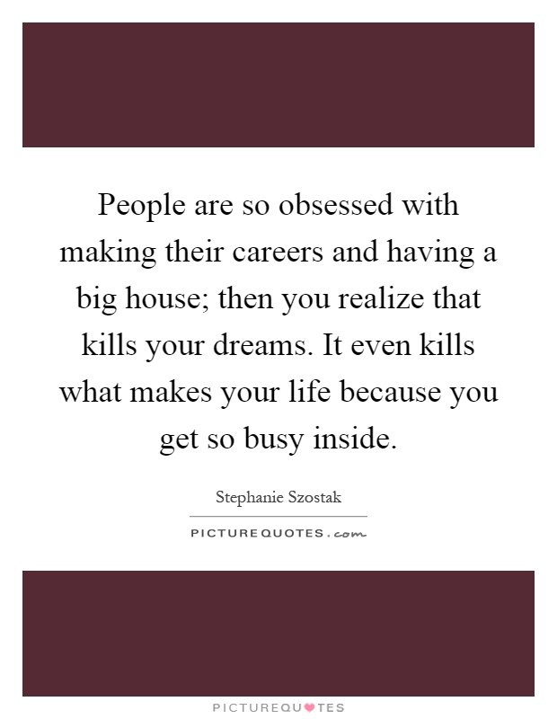 People are so obsessed with making their careers and having a big house; then you realize that kills your dreams. It even kills what makes your life because you get so busy inside Picture Quote #1