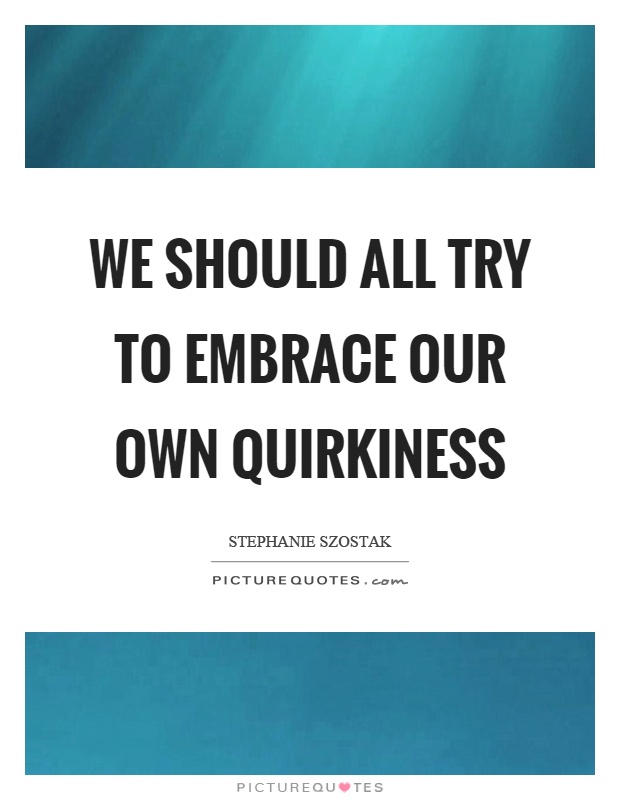 We should all try to embrace our own quirkiness Picture Quote #1