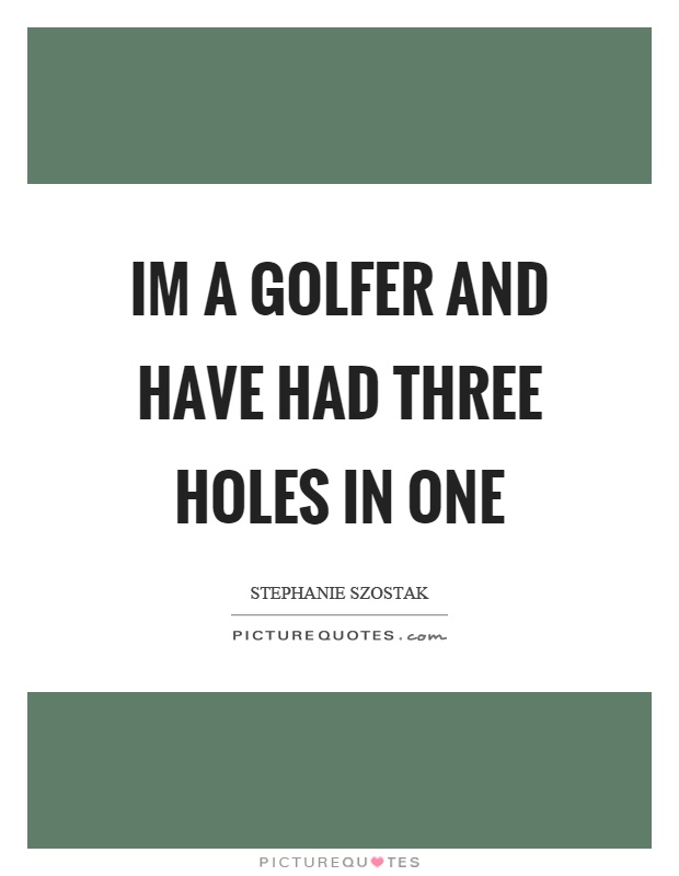 Im a golfer and have had three holes in one Picture Quote #1