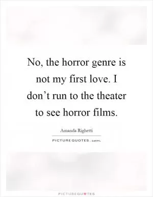 No, the horror genre is not my first love. I don’t run to the theater to see horror films Picture Quote #1