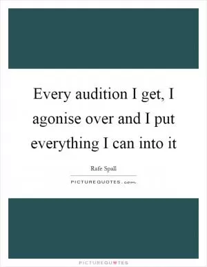 Every audition I get, I agonise over and I put everything I can into it Picture Quote #1