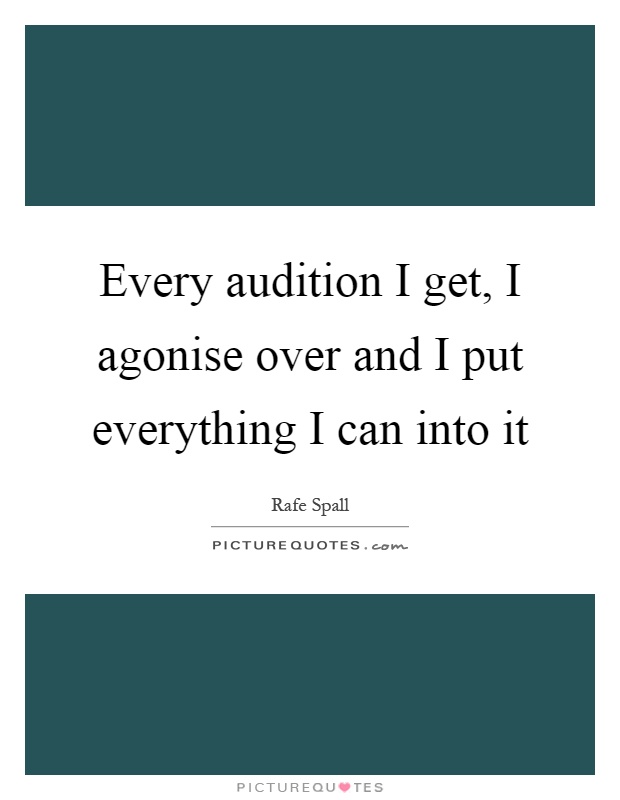 Every audition I get, I agonise over and I put everything I can into it Picture Quote #1