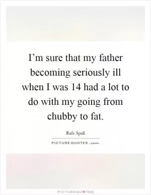 I’m sure that my father becoming seriously ill when I was 14 had a lot to do with my going from chubby to fat Picture Quote #1