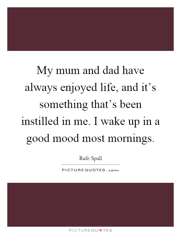 My mum and dad have always enjoyed life, and it's something that's been instilled in me. I wake up in a good mood most mornings Picture Quote #1
