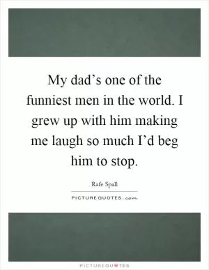 My dad’s one of the funniest men in the world. I grew up with him making me laugh so much I’d beg him to stop Picture Quote #1