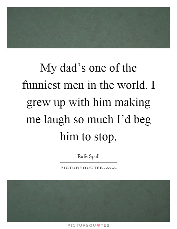 My dad's one of the funniest men in the world. I grew up with him making me laugh so much I'd beg him to stop Picture Quote #1