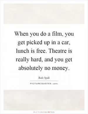 When you do a film, you get picked up in a car, lunch is free. Theatre is really hard, and you get absolutely no money Picture Quote #1