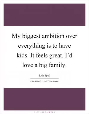 My biggest ambition over everything is to have kids. It feels great. I’d love a big family Picture Quote #1