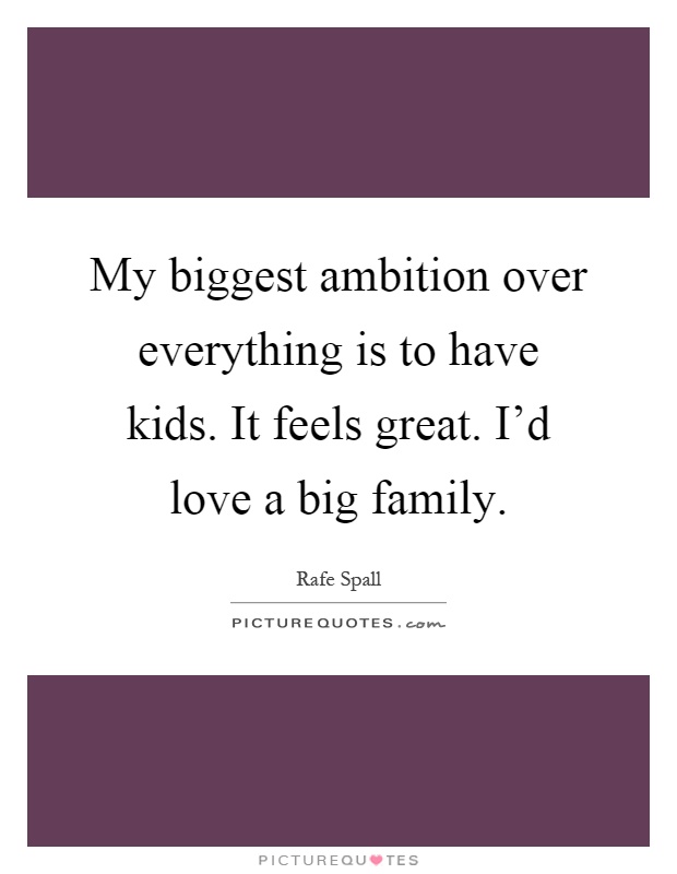 My biggest ambition over everything is to have kids. It feels great. I'd love a big family Picture Quote #1