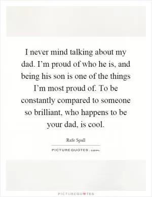 I never mind talking about my dad. I’m proud of who he is, and being his son is one of the things I’m most proud of. To be constantly compared to someone so brilliant, who happens to be your dad, is cool Picture Quote #1