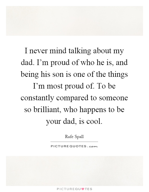 I never mind talking about my dad. I'm proud of who he is, and being his son is one of the things I'm most proud of. To be constantly compared to someone so brilliant, who happens to be your dad, is cool Picture Quote #1
