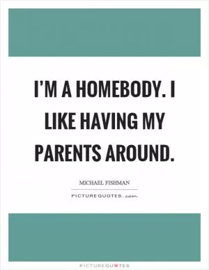 I’m a homebody. I like having my parents around Picture Quote #1