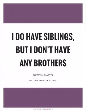I do have siblings, but I don’t have any brothers Picture Quote #1