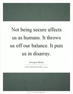 Not being secure affects us as humans. It throws us off our balance. It puts us in disarray Picture Quote #1