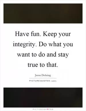 Have fun. Keep your integrity. Do what you want to do and stay true to that Picture Quote #1