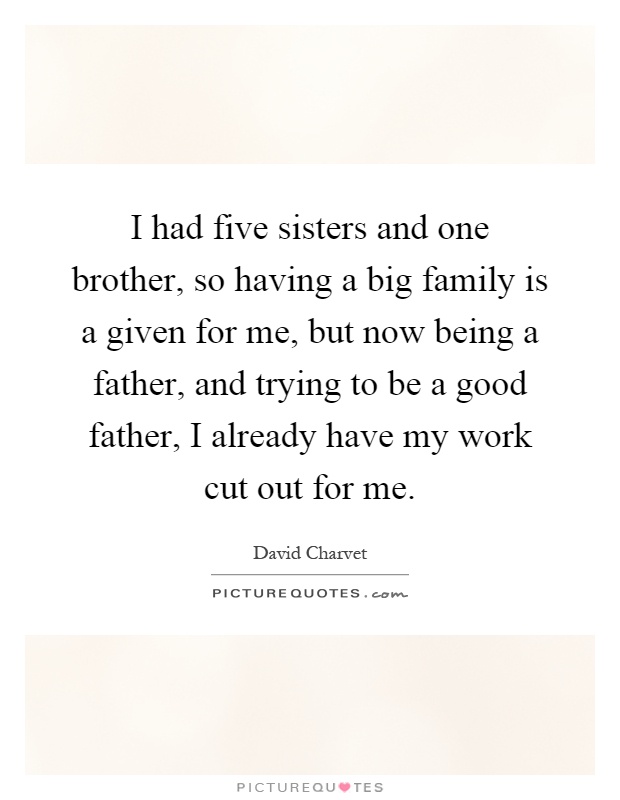 I had five sisters and one brother, so having a big family is a given for me, but now being a father, and trying to be a good father, I already have my work cut out for me Picture Quote #1