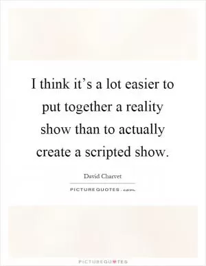 I think it’s a lot easier to put together a reality show than to actually create a scripted show Picture Quote #1