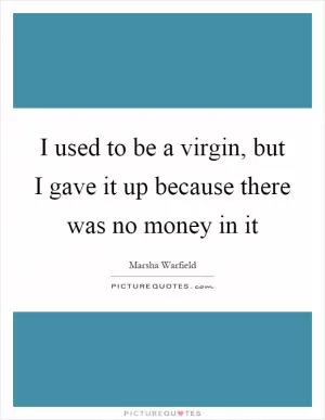 I used to be a virgin, but I gave it up because there was no money in it Picture Quote #1