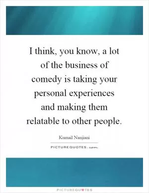 I think, you know, a lot of the business of comedy is taking your personal experiences and making them relatable to other people Picture Quote #1