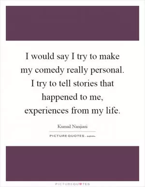 I would say I try to make my comedy really personal. I try to tell stories that happened to me, experiences from my life Picture Quote #1