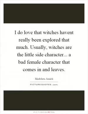 I do love that witches havent really been explored that much. Usually, witches are the little side character... a bad female character that comes in and leaves Picture Quote #1