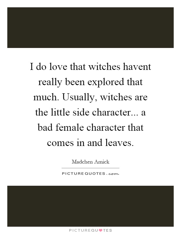 I do love that witches havent really been explored that much. Usually, witches are the little side character... a bad female character that comes in and leaves Picture Quote #1
