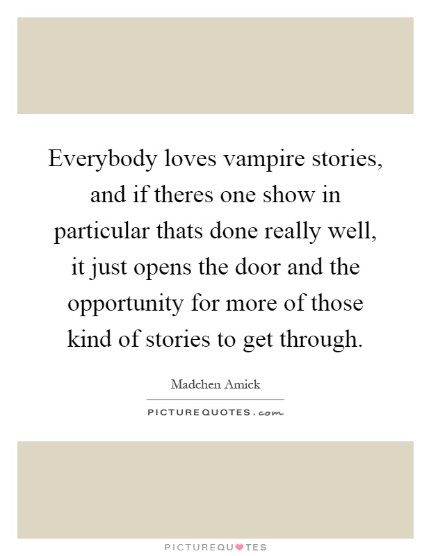 Everybody loves vampire stories, and if theres one show in particular thats done really well, it just opens the door and the opportunity for more of those kind of stories to get through Picture Quote #1