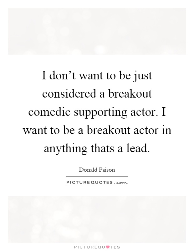 I don't want to be just considered a breakout comedic supporting actor. I want to be a breakout actor in anything thats a lead Picture Quote #1