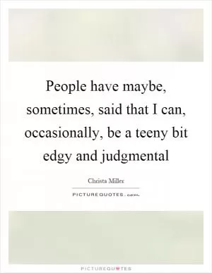 People have maybe, sometimes, said that I can, occasionally, be a teeny bit edgy and judgmental Picture Quote #1