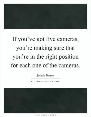If you’ve got five cameras, you’re making sure that you’re in the right position for each one of the cameras Picture Quote #1