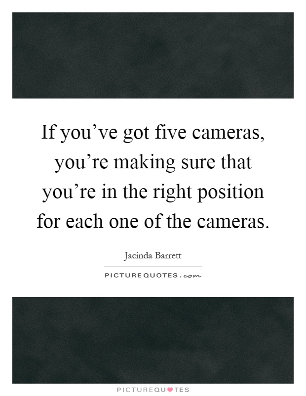If you've got five cameras, you're making sure that you're in the right position for each one of the cameras Picture Quote #1
