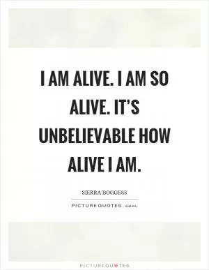 I am alive. I am so alive. It’s unbelievable how alive I am Picture Quote #1