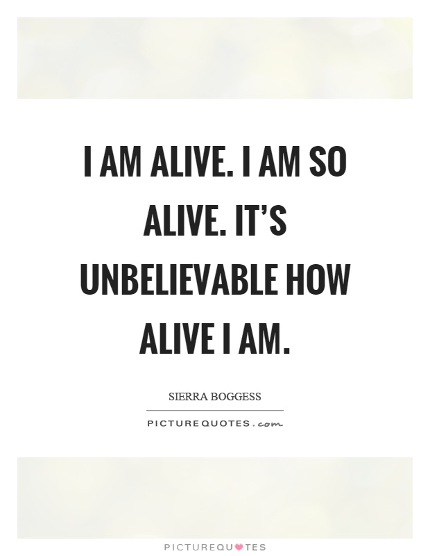 I am alive. I am so alive. It's unbelievable how alive I am Picture Quote #1