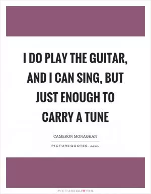 I do play the guitar, and I can sing, but just enough to carry a tune Picture Quote #1